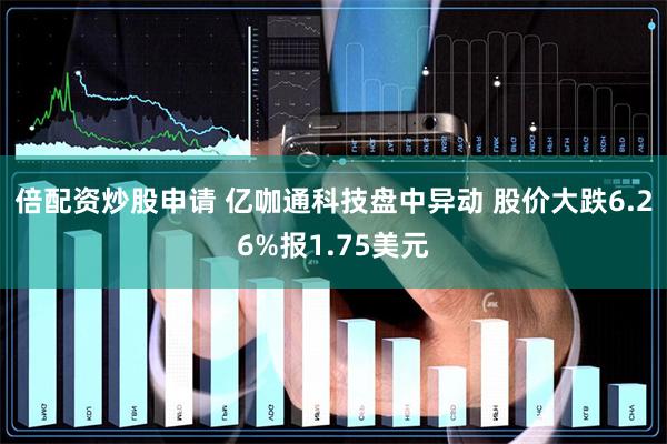 倍配资炒股申请 亿咖通科技盘中异动 股价大跌6.26%报1.75美元