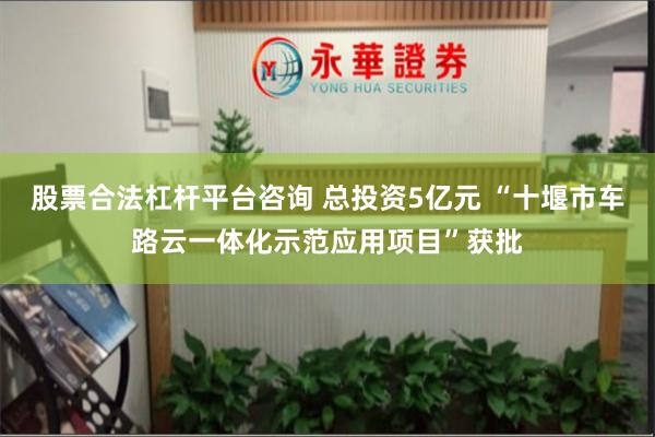 股票合法杠杆平台咨询 总投资5亿元 “十堰市车路云一体化示范应用项目”获批