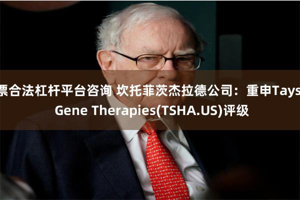 股票合法杠杆平台咨询 坎托菲茨杰拉德公司：重申Taysha Gene Therapies(TSHA.US)评级