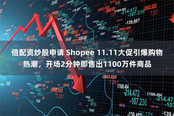 倍配资炒股申请 Shopee 11.11大促引爆购物热潮，开场2分钟即售出1100万件商品