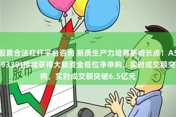 股票合法杠杆平台咨询 新质生产力培育新增长点！A500ETF(159339)持续获得大额资金低位净申购，实时成交额突破6.5亿元