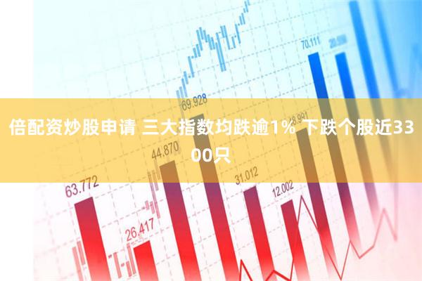 倍配资炒股申请 三大指数均跌逾1% 下跌个股近3300只