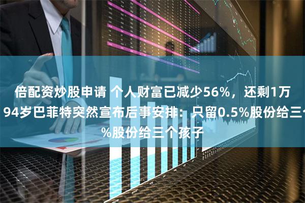 倍配资炒股申请 个人财富已减少56%，还剩1万亿元！94岁巴菲特突然宣布后事安排：只留0.5%股份给三个孩子