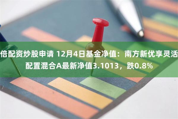 倍配资炒股申请 12月4日基金净值：南方新优享灵活配置混合A最新净值3.1013，跌0.8%