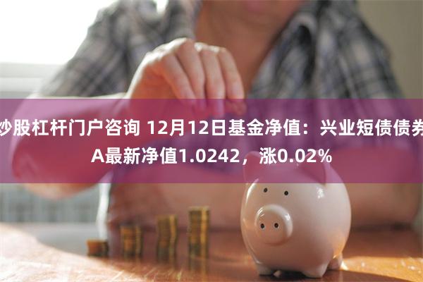 炒股杠杆门户咨询 12月12日基金净值：兴业短债债券A最新净值1.0242，涨0.02%