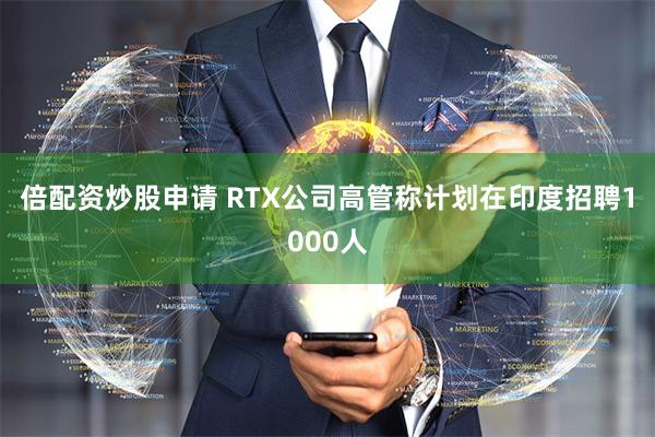 倍配资炒股申请 RTX公司高管称计划在印度招聘1000人